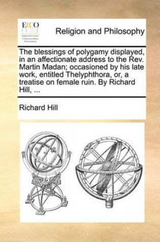 Cover of The Blessings of Polygamy Displayed, in an Affectionate Address to the REV. Martin Madan; Occasioned by His Late Work, Entitled Thelyphthora, Or, a Treatise on Female Ruin. by Richard Hill, ...
