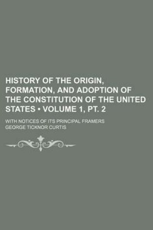 Cover of History of the Origin, Formation, and Adoption of the Constitution of the United States (Volume 1, PT. 2); With Notices of Its Principal Framers