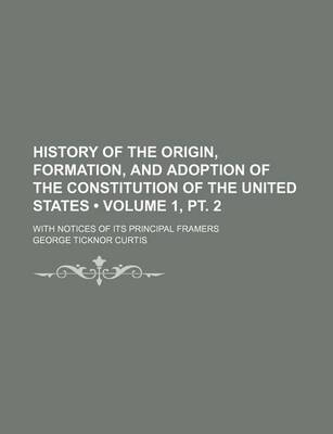 Book cover for History of the Origin, Formation, and Adoption of the Constitution of the United States (Volume 1, PT. 2); With Notices of Its Principal Framers