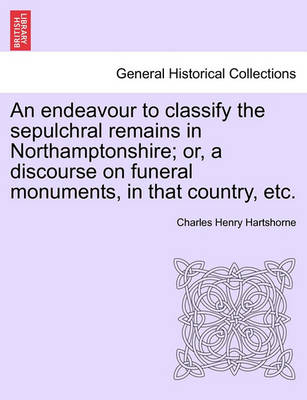 Book cover for An Endeavour to Classify the Sepulchral Remains in Northamptonshire; Or, a Discourse on Funeral Monuments, in That Country, Etc.