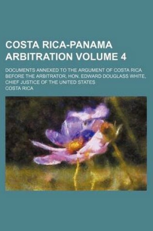 Cover of Costa Rica-Panama Arbitration Volume 4; Documents Annexed to the Argument of Costa Rica Before the Arbitrator, Hon. Edward Douglass White, Chief Justice of the United States
