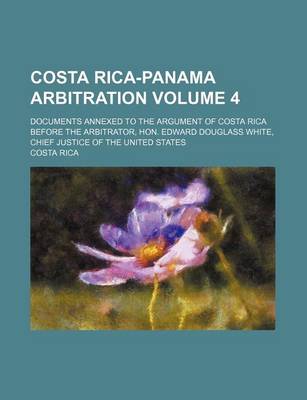 Book cover for Costa Rica-Panama Arbitration Volume 4; Documents Annexed to the Argument of Costa Rica Before the Arbitrator, Hon. Edward Douglass White, Chief Justice of the United States