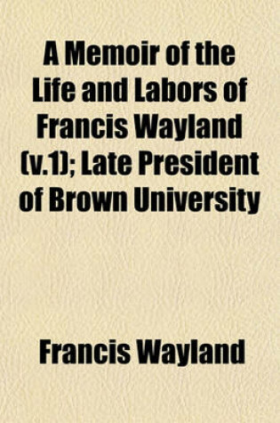 Cover of A Memoir of the Life and Labors of Francis Wayland (V.1); Late President of Brown University