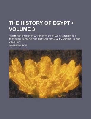Book cover for The History of Egypt (Volume 3); From the Earliest Accounts of That Country, Till the Expulsion of the French from Alexandria, in the Year 1801