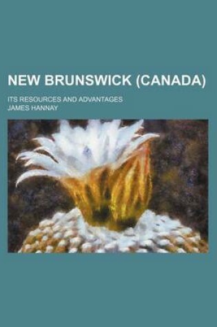 Cover of New Brunswick (Canada); Its Resources and Advantages