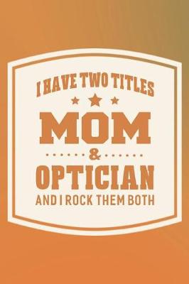 Book cover for I Have Two Titles Mom & Optician And I Rock Them Both