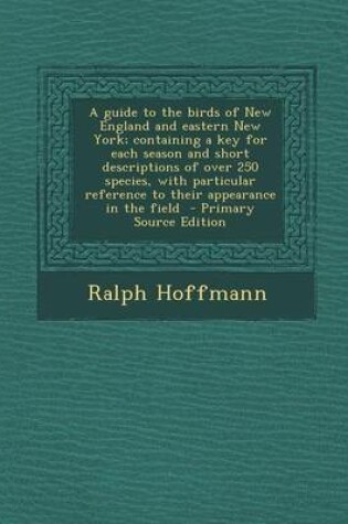 Cover of A Guide to the Birds of New England and Eastern New York; Containing a Key for Each Season and Short Descriptions of Over 250 Species, with Particular Reference to Their Appearance in the Field - Primary Source Edition