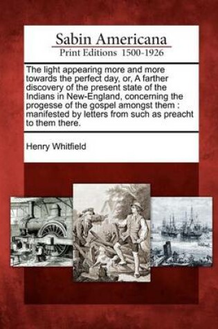 Cover of The Light Appearing More and More Towards the Perfect Day, Or, a Farther Discovery of the Present State of the Indians in New-England, Concerning the Progesse of the Gospel Amongst Them