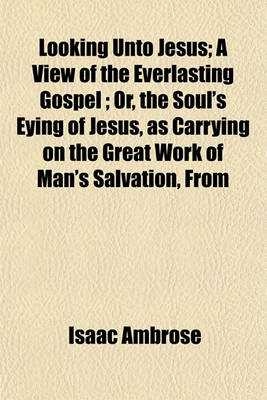Book cover for Looking Unto Jesus; A View of the Everlasting Gospel; Or, the Soul's Eying of Jesus, as Carrying on the Great Work of Man's Salvation, from