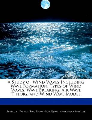 Book cover for A Study of Wind Waves Including Wave Formation, Types of Wind Waves, Wave Breaking, Air Wave Theory, and Wind Wave Model