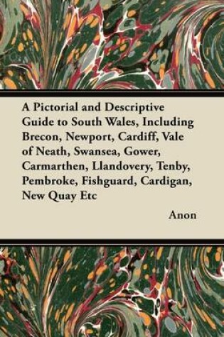 Cover of A Pictorial and Descriptive Guide to South Wales, Including Brecon, Newport, Cardiff, Vale of Neath, Swansea, Gower, Carmarthen, Llandovery, Tenby, Pembroke, Fishguard, Cardigan, New Quay Etc