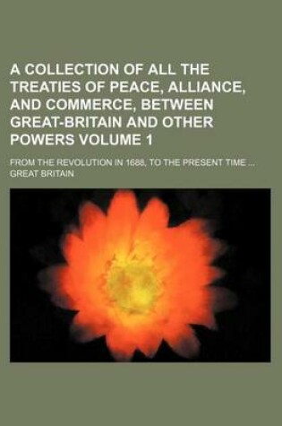 Cover of A Collection of All the Treaties of Peace, Alliance, and Commerce, Between Great-Britain and Other Powers Volume 1; From the Revolution in 1688, to the Present Time ...