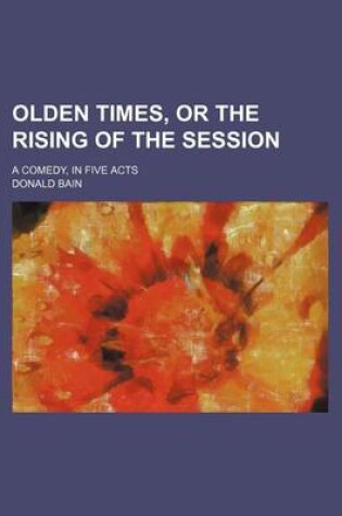 Cover of Olden Times, or the Rising of the Session; A Comedy, in Five Acts