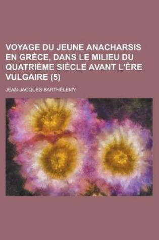 Cover of Voyage Du Jeune Anacharsis En Grece, Dans Le Milieu Du Quatrieme Siecle Avant L'Ere Vulgaire (5)