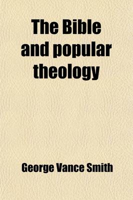 Book cover for The Bible and Popular Theology; A Restatement of Truths and Principles, with Special Reference to Recent Works of Dr. Liddon, Lord Hatherley, the Right Hon. W.E. Gladstone, and Others