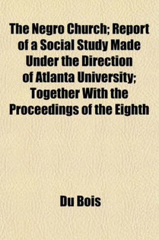 Cover of The Negro Church; Report of a Social Study Made Under the Direction of Atlanta University; Together with the Proceedings of the Eighth