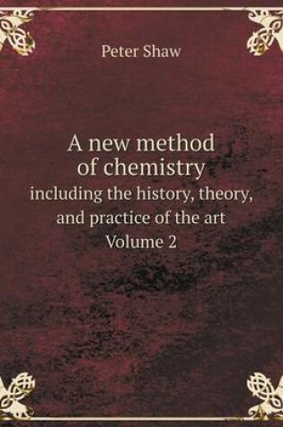 Cover of A new method of chemistry including the history, theory, and practice of the art. Volume 2
