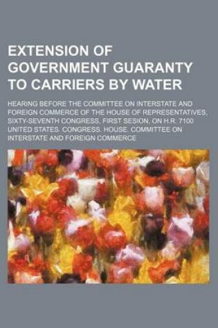Cover of Extension of Government Guaranty to Carriers by Water; Hearing Before the Committee on Interstate and Foreign Commerce of the House of Representatives, Sixty-Seventh Congress, First Sesion, on H.R. 7100