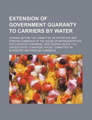 Book cover for Extension of Government Guaranty to Carriers by Water; Hearing Before the Committee on Interstate and Foreign Commerce of the House of Representatives, Sixty-Seventh Congress, First Sesion, on H.R. 7100