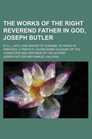 Cover of The Works of the Right Reverend Father in God, Joseph Butler; D.C.L., Late Lord Bishop of Durham, to Which Is Prefixed, a Preface, Giving Some Account of the Character and Writings of the Author