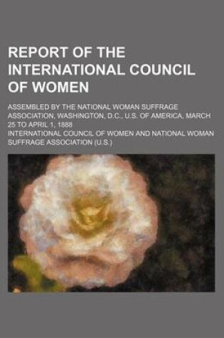 Cover of Report of the International Council of Women; Assembled by the National Woman Suffrage Association, Washington, D.C., U.S. of America, March 25 to April 1, 1888