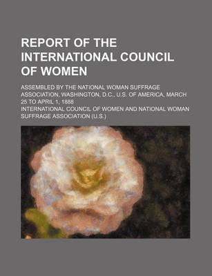 Book cover for Report of the International Council of Women; Assembled by the National Woman Suffrage Association, Washington, D.C., U.S. of America, March 25 to April 1, 1888