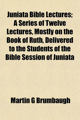 Book cover for Juniata Bible Lectures; A Series of Twelve Lectures, Mostly on the Book of Ruth, Delivered to the Students of the Bible Session of Juniata