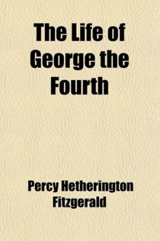 Cover of The Life of George the Fourth (Volume 2); Including His Letters and Opinions, with a View of the Men, Manners, and Politics of His Reign