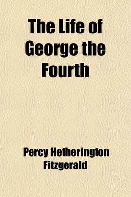 Book cover for The Life of George the Fourth (Volume 2); Including His Letters and Opinions, with a View of the Men, Manners, and Politics of His Reign