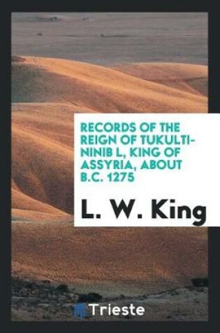 Cover of Records of the Reign of Tukulti-Ninib L, King of Assyria, about B.C. 1275