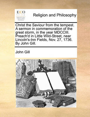 Book cover for Christ the Saviour from the Tempest. a Sermon in Commemoration of the Great Storm, in the Year MDCCIII. Preach'd in Little Wild-Street, Near Lincoln's-Inn Fields, Nov. 27, 1736. by John Gill.