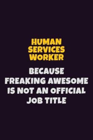 Cover of Human Services Worker, Because Freaking Awesome Is Not An Official Job Title