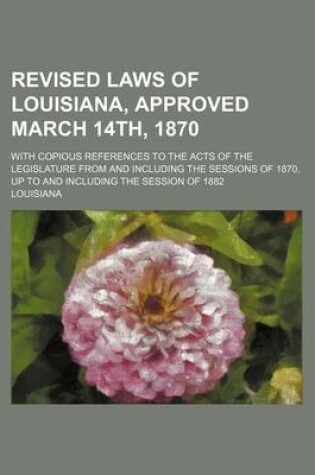 Cover of Revised Laws of Louisiana, Approved March 14th, 1870; With Copious References to the Acts of the Legislature from and Including the Sessions of 1870, Up to and Including the Session of 1882