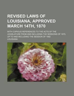 Book cover for Revised Laws of Louisiana, Approved March 14th, 1870; With Copious References to the Acts of the Legislature from and Including the Sessions of 1870, Up to and Including the Session of 1882