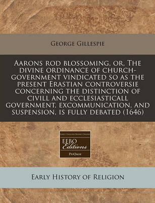 Book cover for Aarons Rod Blossoming, Or, the Divine Ordinance of Church-Government Vindicated So as the Present Erastian Controversie Concerning the Distinction of CIVILL and Ecclesiasticall Government, Excommunication, and Suspension, Is Fully Debated (1646)