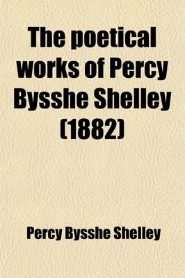 Book cover for The Poetical Works of Percy Bysshe Shelley; Given from His Own Editions and Other Authentic Sources