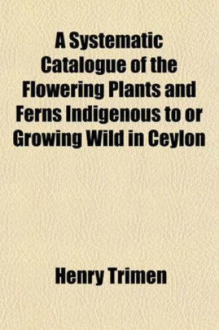 Cover of A Systematic Catalogue of the Flowering Plants and Ferns Indigenous to or Growing Wild in Ceylon