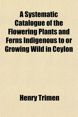 Book cover for A Systematic Catalogue of the Flowering Plants and Ferns Indigenous to or Growing Wild in Ceylon