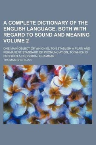 Cover of A Complete Dictionary of the English Language, Both with Regard to Sound and Meaning Volume 2; One Main Object of Which Is, to Establish a Plain and Permanent Standard of Pronunciation, to Which Is Prefixed a Prosodial Grammar