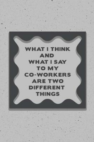 Cover of What I Think and What I Say to My Co-Workers Are Two Different Things