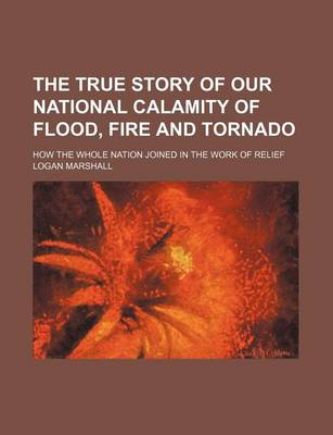 Book cover for The True Story of Our National Calamity of Flood, Fire and Tornado; How the Whole Nation Joined in the Work of Relief