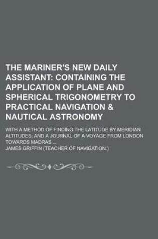 Cover of The Mariner's New Daily Assistant; With a Method of Finding the Latitude by Meridian Altitudes; And a Journal of a Voyage from London Towards Madras ...
