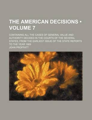 Book cover for The American Decisions (Volume 7); Containing All the Cases of General Value and Authority Decided in the Courts of the Several States, from the Earliest Issue of the State Reports to the Year 1869