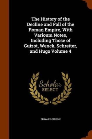 Cover of The History of the Decline and Fall of the Roman Empire, with Varioum Notes, Including Those of Guizot, Wenck, Schreiter, and Hugo Volume 4