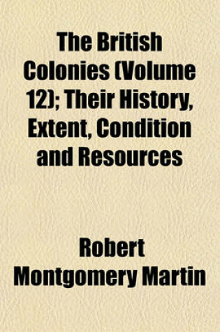 Cover of The British Colonies (Volume 12); Their History, Extent, Condition and Resources