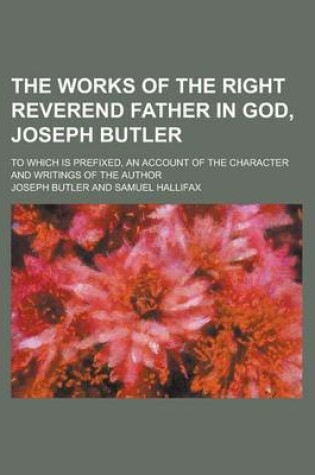 Cover of The Works of the Right Reverend Father in God, Joseph Butler; To Which Is Prefixed, an Account of the Character and Writings of the Author