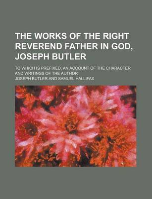 Book cover for The Works of the Right Reverend Father in God, Joseph Butler; To Which Is Prefixed, an Account of the Character and Writings of the Author