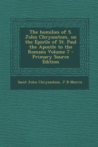 Cover of The Homilies of S. John Chrysostom, on the Epistle of St. Paul the Apostle to the Romans Volume 7 - Primary Source Edition