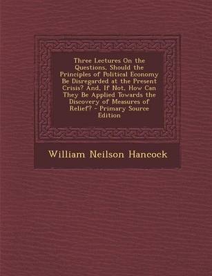 Book cover for Three Lectures on the Questions, Should the Principles of Political Economy Be Disregarded at the Present Crisis? And, If Not, How Can They Be Applied