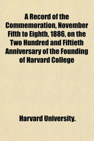 Cover of A Record of the Commemoration, November Fifth to Eighth, 1886, on the Two Hundred and Fiftieth Anniversary of the Founding of Harvard College